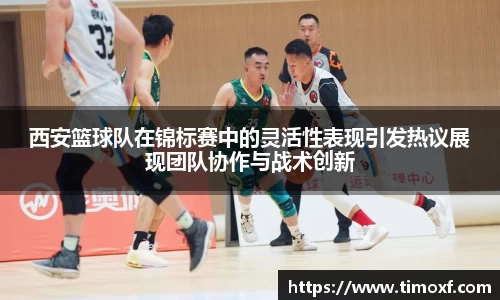 西安篮球队在锦标赛中的灵活性表现引发热议展现团队协作与战术创新